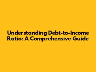 Understanding Debt-to-Income Ratio: A Comprehensive Guide