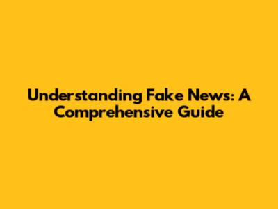 Understanding Fake News: A Comprehensive Guide
