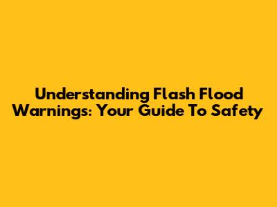 Understanding Flash Flood Warnings: Your Guide To Safety