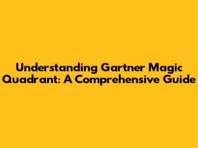 Understanding Gartner Magic Quadrant: A Comprehensive Guide