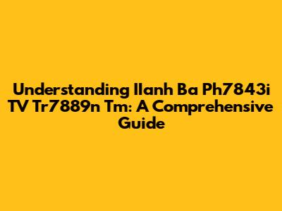 Understanding IIanh Ba Ph7843i TV Tr7889n Tm: A Comprehensive Guide