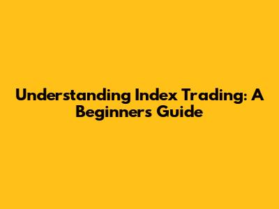 Understanding Index Trading: A Beginner's Guide