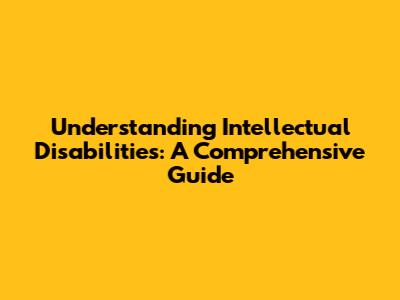 Understanding Intellectual Disabilities: A Comprehensive Guide