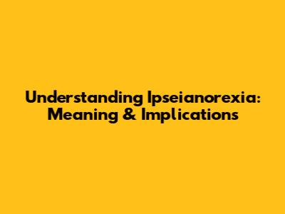 Understanding Ipseianorexia: Meaning & Implications
