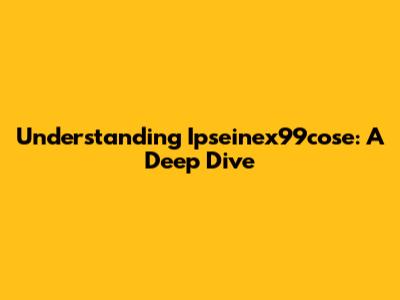 Understanding Ipseinex99cose: A Deep Dive
