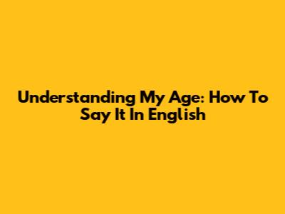 Understanding My Age: How To Say It In English
