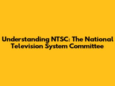Understanding NTSC: The National Television System Committee