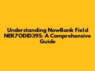 Understanding NowBank Field NER7ODID39S: A Comprehensive Guide
