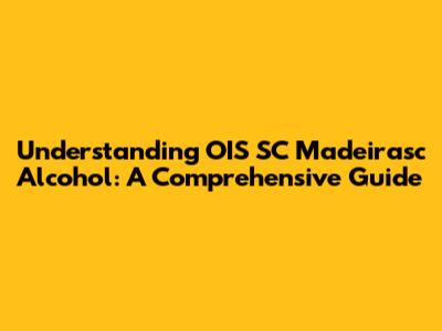 Understanding OIS SC Madeirasc Alcohol: A Comprehensive Guide