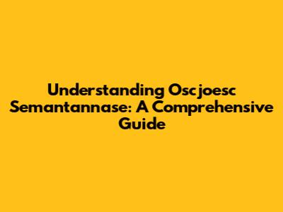 Understanding Oscjoesc Semantannase: A Comprehensive Guide