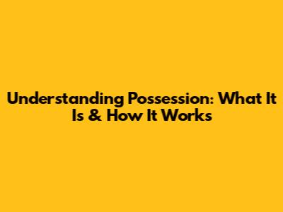 Understanding Possession: What It Is & How It Works