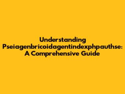 Understanding Pseiagenbricoidagentindexphpauthse: A Comprehensive Guide