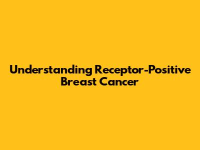 Understanding Receptor-Positive Breast Cancer