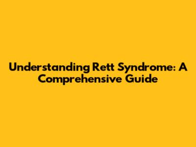 Understanding Rett Syndrome: A Comprehensive Guide