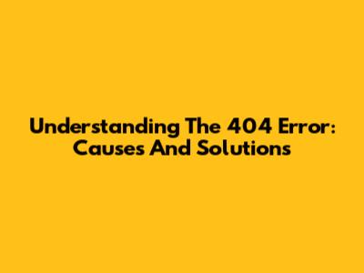 Understanding The 404 Error: Causes And Solutions