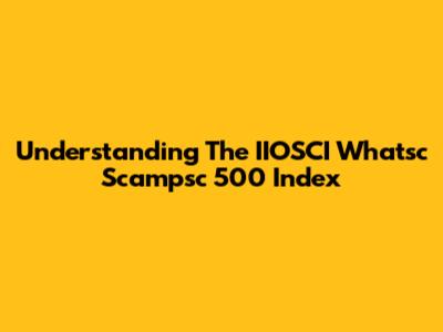 Understanding The IIOSCI Whatsc Scampsc 500 Index