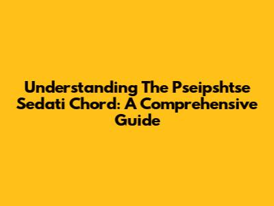 Understanding The Pseipshtse Sedati Chord: A Comprehensive Guide