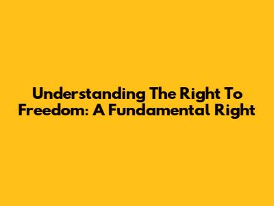Understanding The Right To Freedom: A Fundamental Right