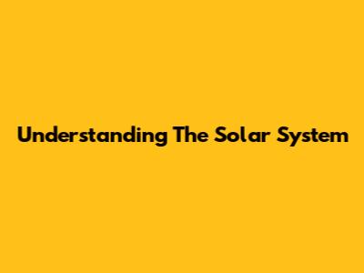 Understanding The Solar System