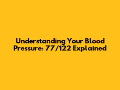 Understanding Your Blood Pressure: 77/122 Explained