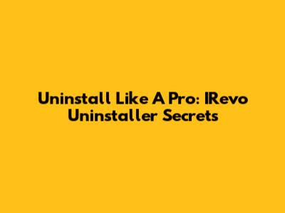 Uninstall Like A Pro: IRevo Uninstaller Secrets