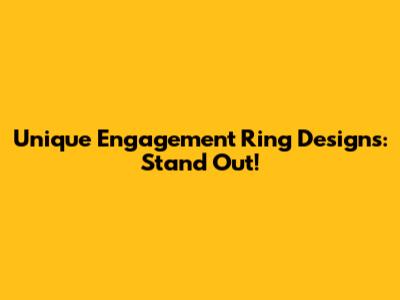Unique Engagement Ring Designs: Stand Out!