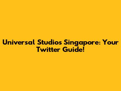 Universal Studios Singapore: Your Twitter Guide!