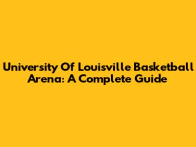 University Of Louisville Basketball Arena: A Complete Guide
