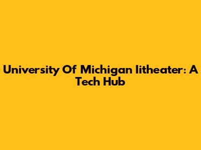 University Of Michigan Iitheater: A Tech Hub