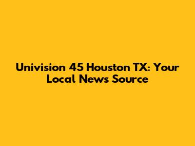 Univision 45 Houston TX: Your Local News Source
