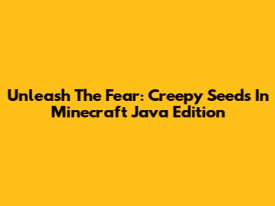 Unleash The Fear: Creepy Seeds In Minecraft Java Edition