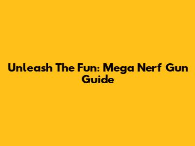 Unleash The Fun: Mega Nerf Gun Guide