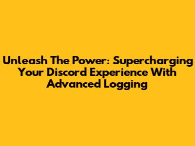 Unleash The Power: Supercharging Your Discord Experience With Advanced Logging
