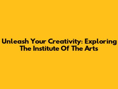 Unleash Your Creativity: Exploring The Institute Of The Arts