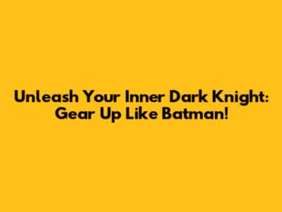 Unleash Your Inner Dark Knight: Gear Up Like Batman!