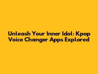 Unleash Your Inner Idol: Kpop Voice Changer Apps Explored