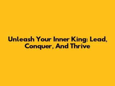 Unleash Your Inner King: Lead, Conquer, And Thrive