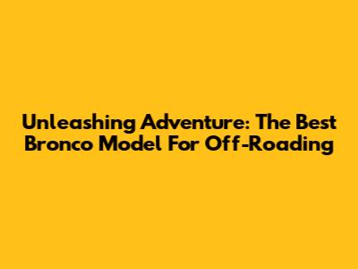 Unleashing Adventure: The Best Bronco Model For Off-Roading