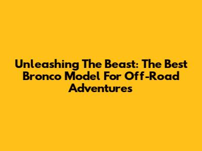 Unleashing The Beast: The Best Bronco Model For Off-Road Adventures