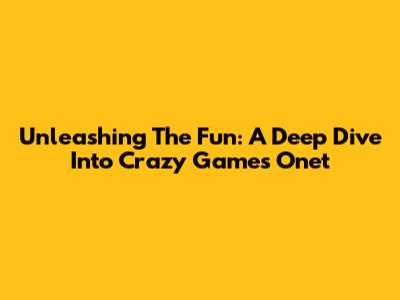 Unleashing The Fun: A Deep Dive Into Crazy Games Onet