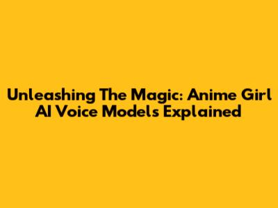 Unleashing The Magic: Anime Girl AI Voice Models Explained
