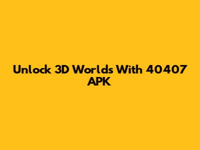 Unlock 3D Worlds With 40407 APK