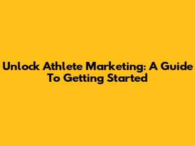 Unlock Athlete Marketing: A Guide To Getting Started