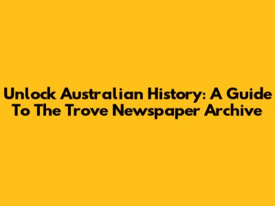 Unlock Australian History: A Guide To The Trove Newspaper Archive