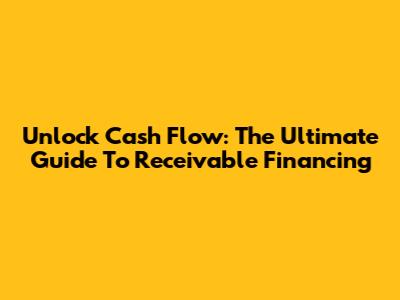 Unlock Cash Flow: The Ultimate Guide To Receivable Financing