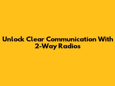 Unlock Clear Communication With 2-Way Radios