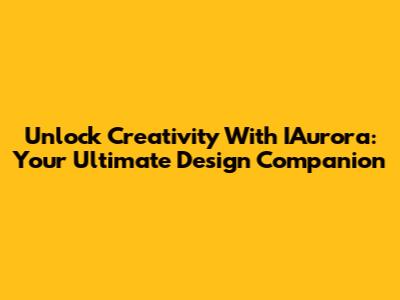 Unlock Creativity With IAurora: Your Ultimate Design Companion