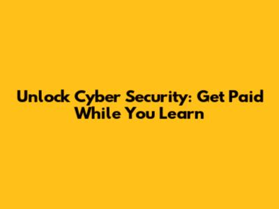 Unlock Cyber Security: Get Paid While You Learn