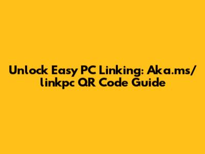 Unlock Easy PC Linking: Aka.ms/linkpc QR Code Guide