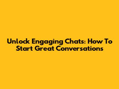 Unlock Engaging Chats: How To Start Great Conversations
